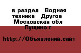  в раздел : Водная техника » Другое . Московская обл.,Пущино г.